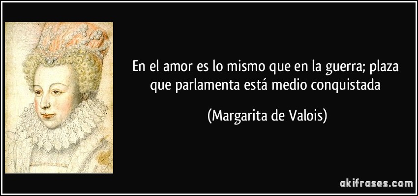 En el amor es lo mismo que en la guerra; plaza que parlamenta está medio conquistada (Margarita de Valois)
