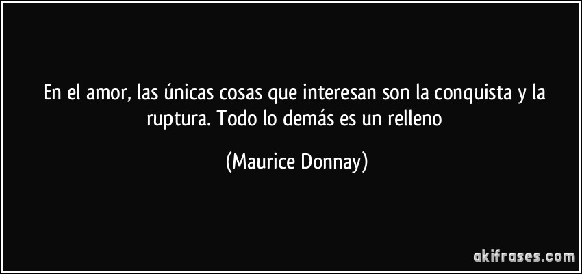 En el amor, las únicas cosas que interesan son la conquista y la ruptura. Todo lo demás es un relleno (Maurice Donnay)