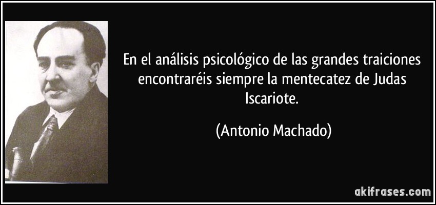 En el análisis psicológico de las grandes traiciones encontraréis siempre la mentecatez de Judas Iscariote. (Antonio Machado)