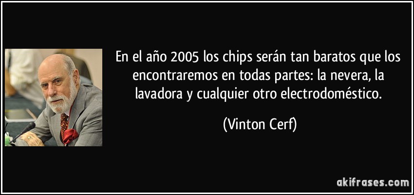 En el año 2005 los chips serán tan baratos que los encontraremos en todas partes: la nevera, la lavadora y cualquier otro electrodoméstico. (Vinton Cerf)