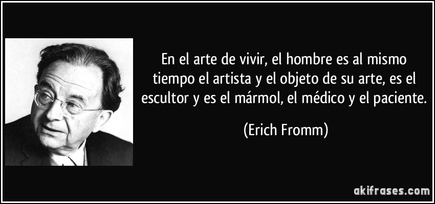 En el arte de vivir, el hombre es al mismo tiempo el artista y el objeto de su arte, es el escultor y es el mármol, el médico y el paciente. (Erich Fromm)