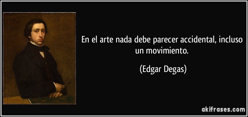 En el arte nada debe parecer accidental, incluso un movimiento. (Edgar Degas)