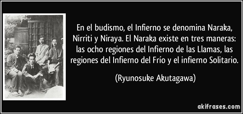 En el budismo, el Infierno se denomina Naraka, Nirriti y Niraya. El Naraka existe en tres maneras: las ocho regiones del Infierno de las Llamas, las regiones del Infierno del Frío y el infierno Solitario. (Ryunosuke Akutagawa)