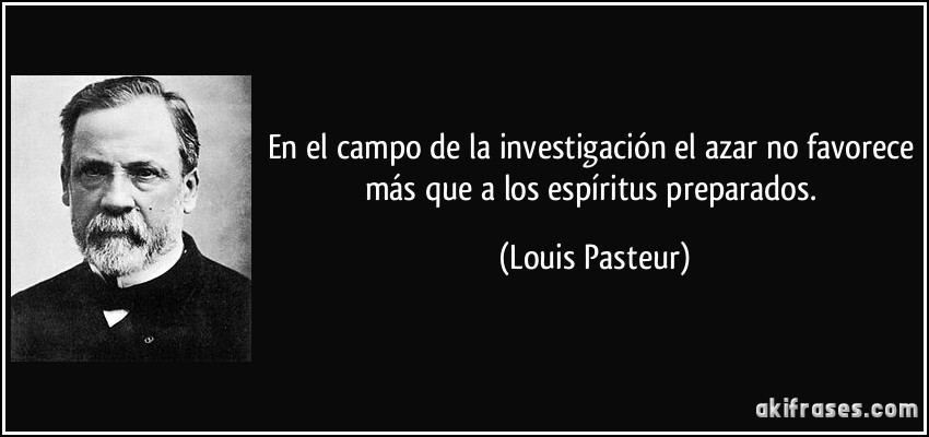 En el campo de la investigación el azar no favorece más que a los espíritus preparados. (Louis Pasteur)