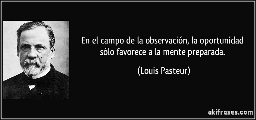 En el campo de la observación, la oportunidad sólo favorece a la mente preparada. (Louis Pasteur)