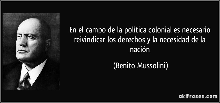 En el campo de la política colonial es necesario reivindicar los derechos y la necesidad de la nación (Benito Mussolini)
