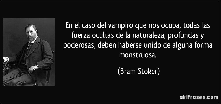 En el caso del vampiro que nos ocupa, todas las fuerza ocultas de la naturaleza, profundas y poderosas, deben haberse unido de alguna forma monstruosa. (Bram Stoker)