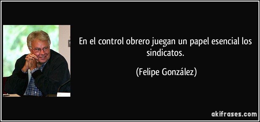 En el control obrero juegan un papel esencial los sindicatos. (Felipe González)