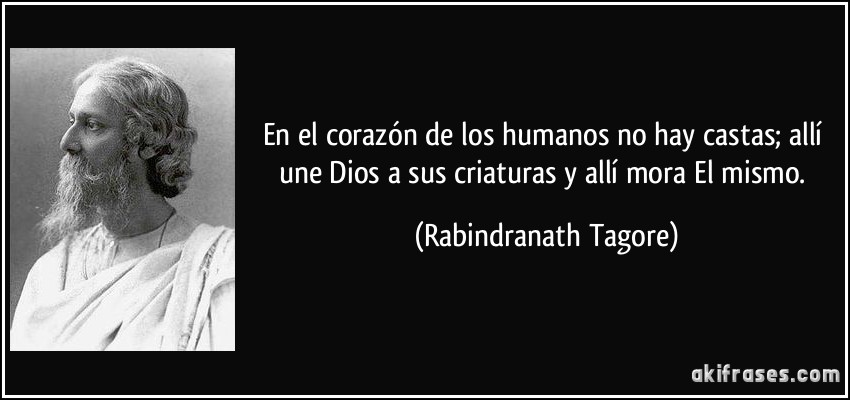 En el corazón de los humanos no hay castas; allí une Dios a sus criaturas y allí mora El mismo. (Rabindranath Tagore)