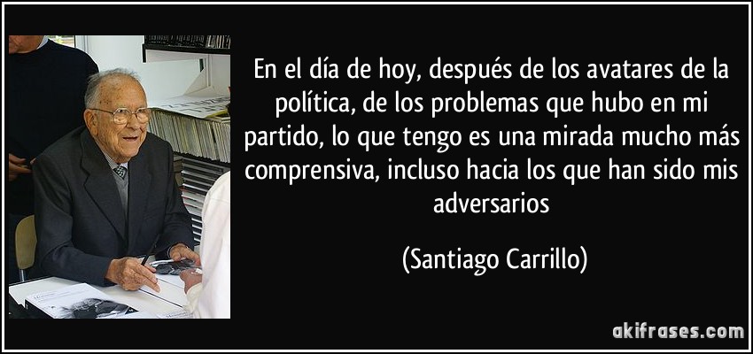 En el día de hoy, después de los avatares de la política, de los problemas que hubo en mi partido, lo que tengo es una mirada mucho más comprensiva, incluso hacia los que han sido mis adversarios (Santiago Carrillo)