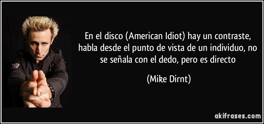 En el disco (American Idiot) hay un contraste, habla desde el punto de vista de un individuo, no se señala con el dedo, pero es directo (Mike Dirnt)