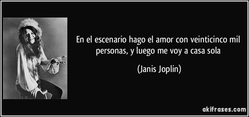 En el escenario hago el amor con veinticinco mil personas, y luego me voy a casa sola (Janis Joplin)
