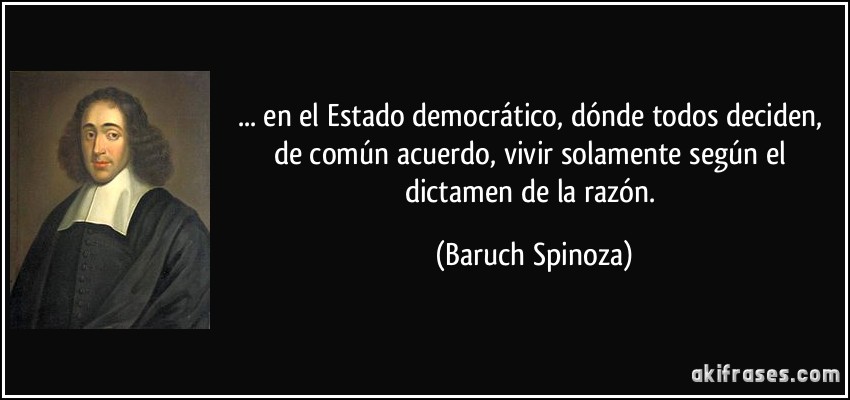 ... en el Estado democrático, dónde todos deciden, de común acuerdo, vivir solamente según el dictamen de la razón. (Baruch Spinoza)