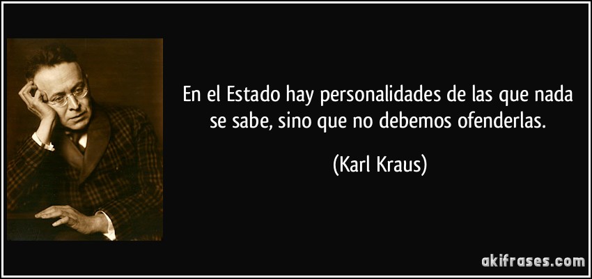 En el Estado hay personalidades de las que nada se sabe, sino que no debemos ofenderlas. (Karl Kraus)