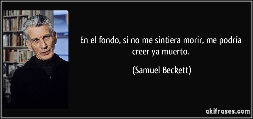 En el fondo, si no me sintiera morir, me podría creer ya muerto. (Samuel Beckett)