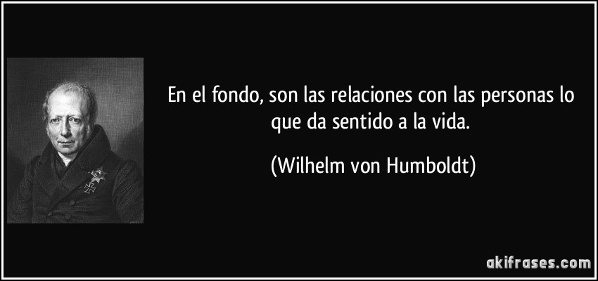 En el fondo, son las relaciones con las personas lo que da sentido a la vida. (Wilhelm von Humboldt)