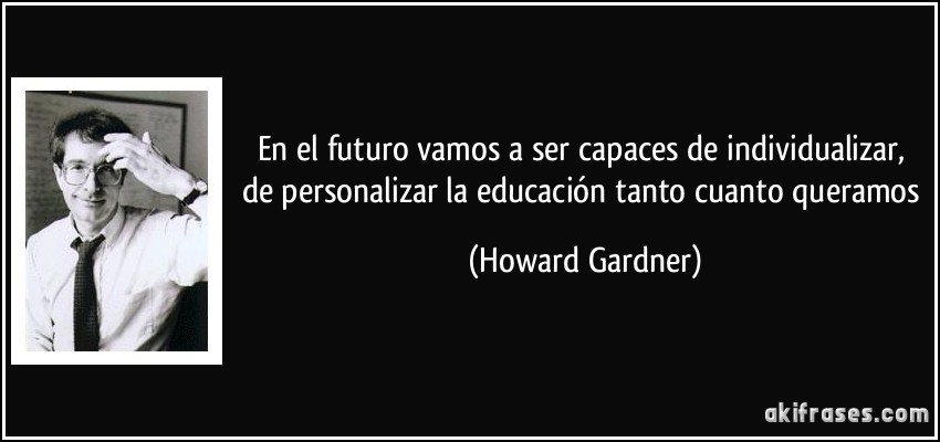 En el futuro vamos a ser capaces de individualizar, de personalizar la educación tanto cuanto queramos (Howard Gardner)