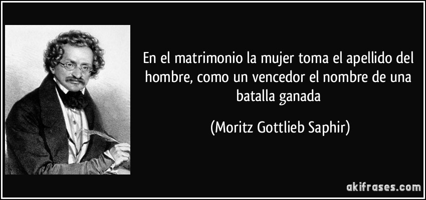 En el matrimonio la mujer toma el apellido del hombre, como un vencedor el nombre de una batalla ganada (Moritz Gottlieb Saphir)
