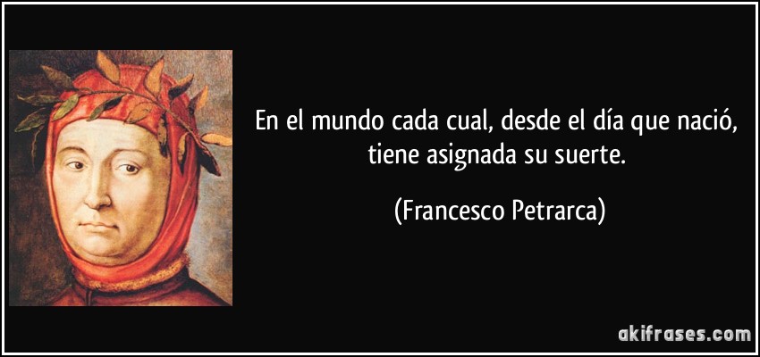 En el mundo cada cual, desde el día que nació, tiene asignada su suerte. (Francesco Petrarca)