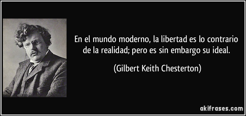 En el mundo moderno, la libertad es lo contrario de la realidad; pero es sin embargo su ideal. (Gilbert Keith Chesterton)