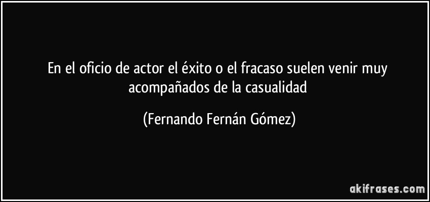 En el oficio de actor el éxito o el fracaso suelen venir muy acompañados de la casualidad (Fernando Fernán Gómez)