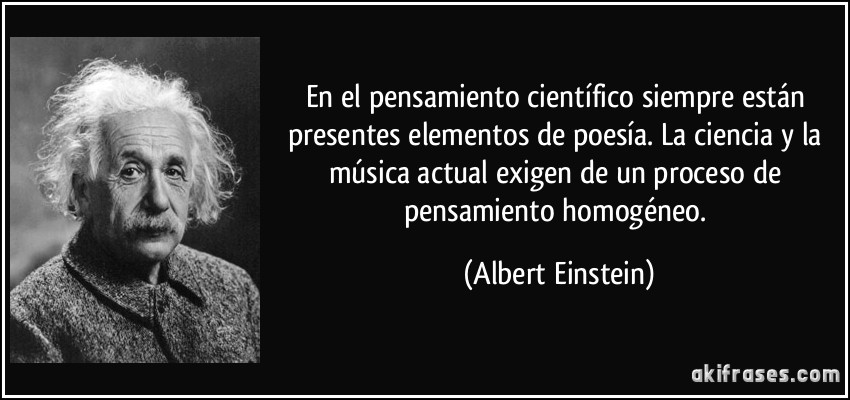 En el pensamiento científico siempre están presentes elementos de poesía. La ciencia y la música actual exigen de un proceso de pensamiento homogéneo. (Albert Einstein)