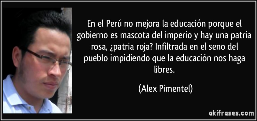 En el Perú no mejora la educación porque el gobierno es mascota del imperio y hay una patria rosa, ¿patria roja?   Infiltrada en el seno del pueblo impidiendo que la educación nos haga libres. (Alex Pimentel)