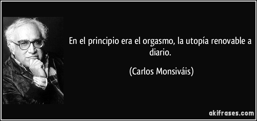 En el principio era el orgasmo, la utopía renovable a diario. (Carlos Monsiváis)