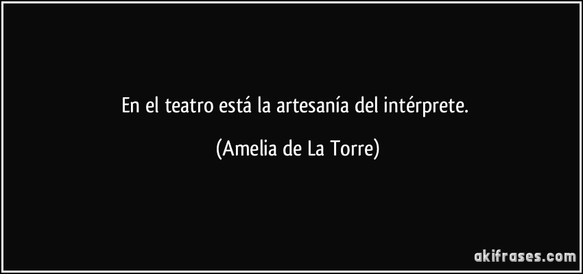 En el teatro está la artesanía del intérprete. (Amelia de La Torre)