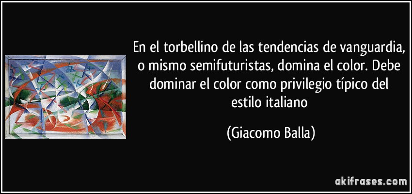 En el torbellino de las tendencias de vanguardia, o mismo semifuturistas, domina el color. Debe dominar el color como privilegio típico del estilo italiano (Giacomo Balla)