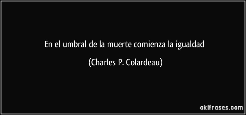 En el umbral de la muerte comienza la igualdad (Charles P. Colardeau)