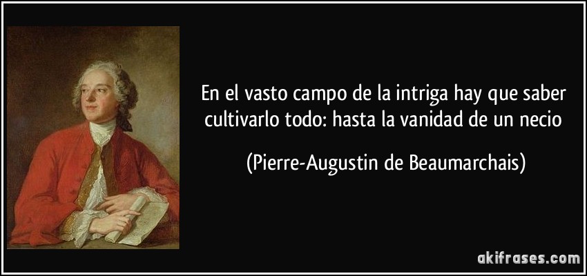 En el vasto campo de la intriga hay que saber cultivarlo todo: hasta la vanidad de un necio (Pierre-Augustin de Beaumarchais)