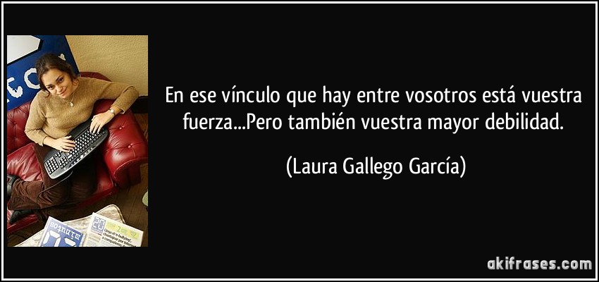 En ese vínculo que hay entre vosotros está vuestra fuerza...Pero también vuestra mayor debilidad. (Laura Gallego García)
