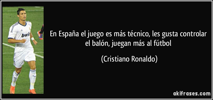 En España el juego es más técnico, les gusta controlar el balón, juegan más al fútbol (Cristiano Ronaldo)