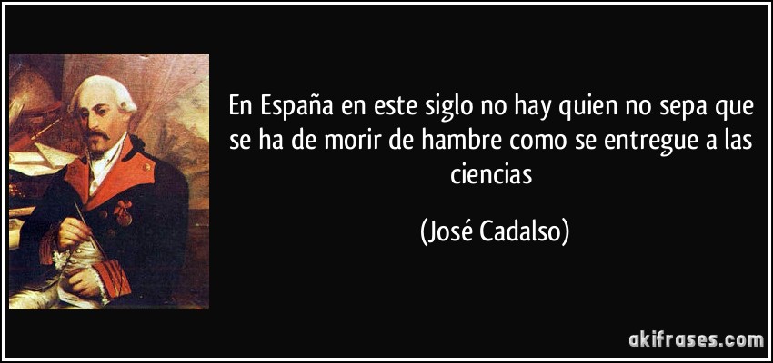 En España en este siglo no hay quien no sepa que se ha de morir de hambre como se entregue a las ciencias (José Cadalso)