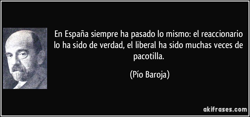 En España siempre ha pasado lo mismo: el reaccionario lo ha sido de verdad, el liberal ha sido muchas veces de pacotilla. (Pío Baroja)