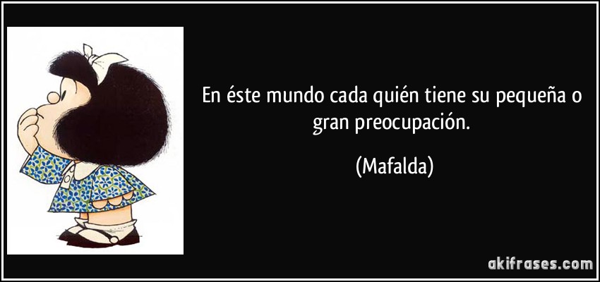 En éste mundo cada quién tiene su pequeña o gran preocupación. (Mafalda)