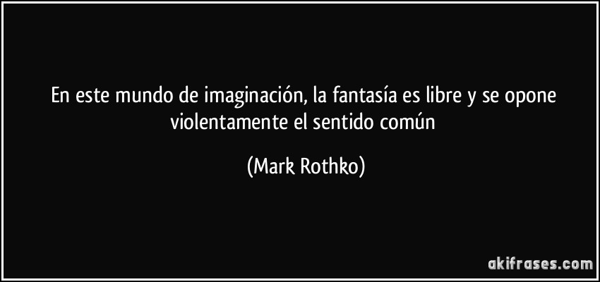 En este mundo de imaginación, la fantasía es libre y se opone violentamente el sentido común (Mark Rothko)