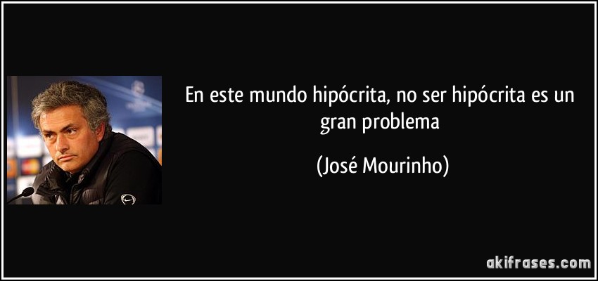 En este mundo hipócrita, no ser hipócrita es un gran problema (José Mourinho)