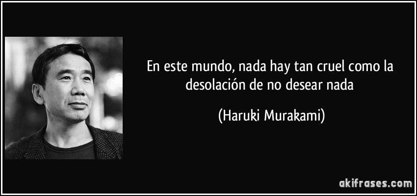 En este mundo, nada hay tan cruel como la desolación de no desear nada (Haruki Murakami)