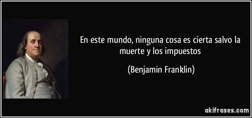 En este mundo, ninguna cosa es cierta salvo la muerte y los impuestos (Benjamin Franklin)