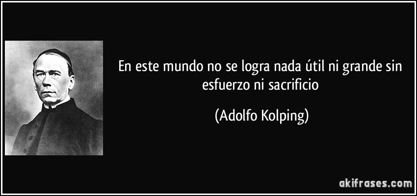 En este mundo no se logra nada útil ni grande sin esfuerzo ni sacrificio (Adolfo Kolping)