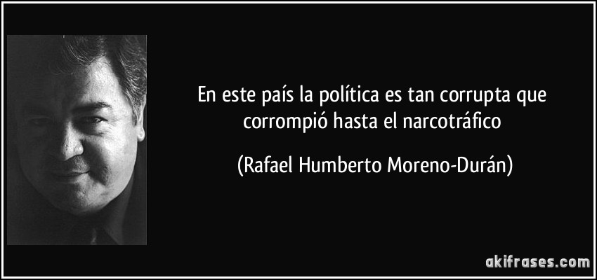 En este país la política es tan corrupta que corrompió hasta el narcotráfico (Rafael Humberto Moreno-Durán)