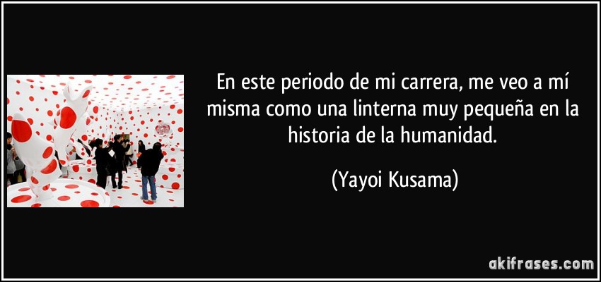 En este periodo de mi carrera, me veo a mí misma como una linterna muy pequeña en la historia de la humanidad. (Yayoi Kusama)