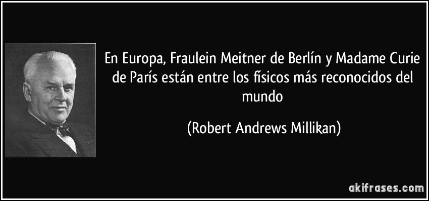 En Europa, Fraulein Meitner de Berlín y Madame Curie de París están entre los físicos más reconocidos del mundo (Robert Andrews Millikan)