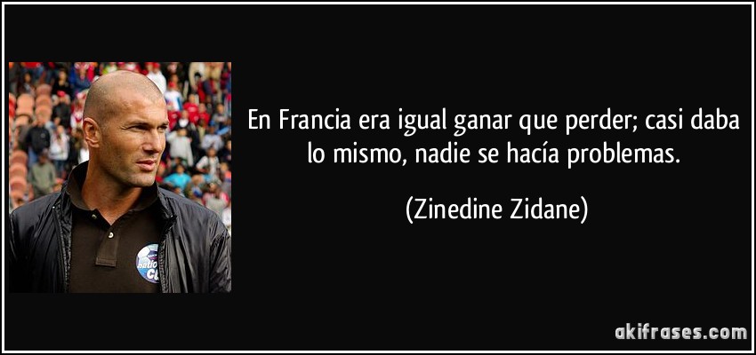 En Francia era igual ganar que perder; casi daba lo mismo, nadie se hacía problemas. (Zinedine Zidane)