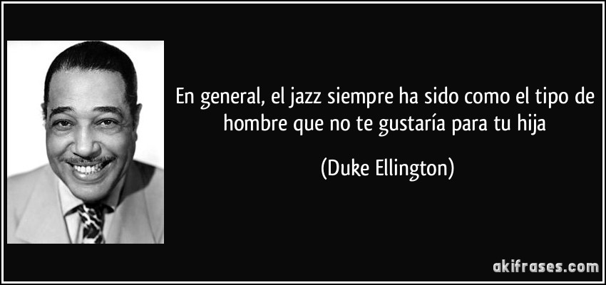 En general, el jazz siempre ha sido como el tipo de hombre que no te gustaría para tu hija (Duke Ellington)