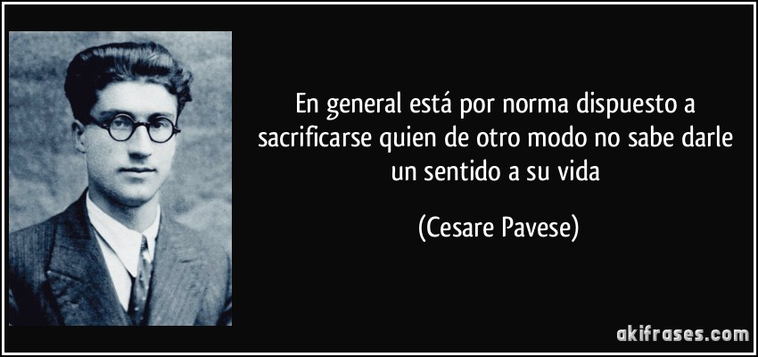 En general está por norma dispuesto a sacrificarse quien de otro modo no sabe darle un sentido a su vida (Cesare Pavese)