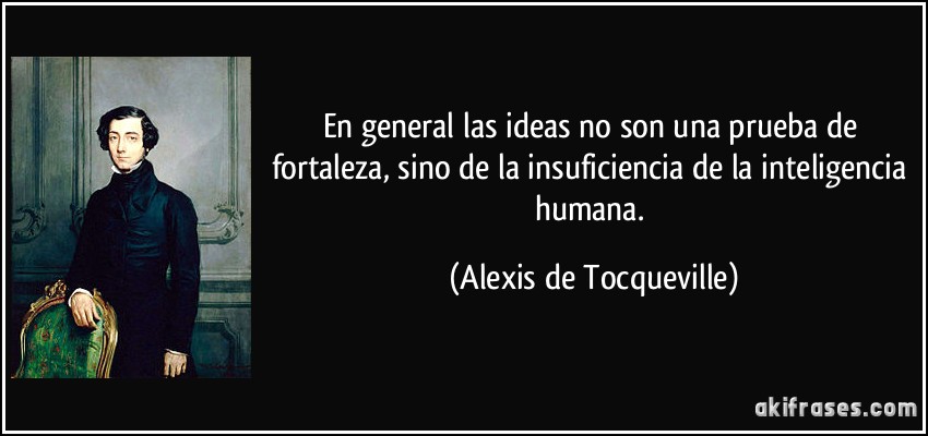 En general las ideas no son una prueba de fortaleza, sino de la insuficiencia de la inteligencia humana. (Alexis de Tocqueville)