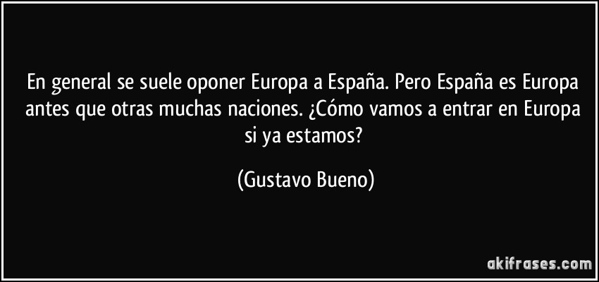 En general se suele oponer Europa a España. Pero España es Europa antes que otras muchas naciones. ¿Cómo vamos a entrar en Europa si ya estamos? (Gustavo Bueno)